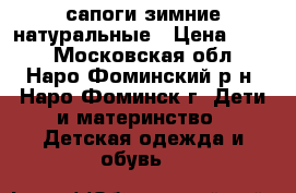 сапоги зимние натуральные › Цена ­ 750 - Московская обл., Наро-Фоминский р-н, Наро-Фоминск г. Дети и материнство » Детская одежда и обувь   